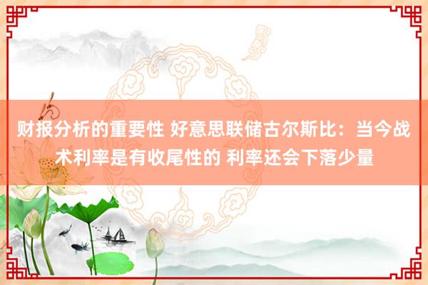 财报分析的重要性 好意思联储古尔斯比：当今战术利率是有收尾性的 利率还会下落少量