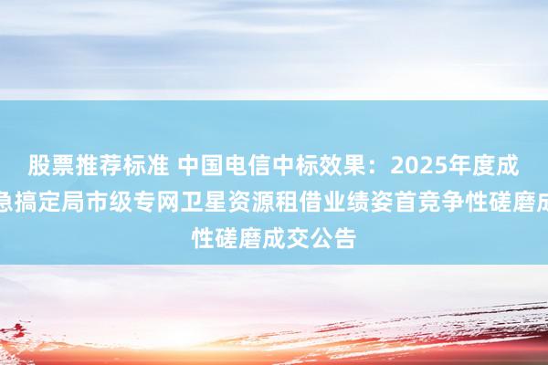 股票推荐标准 中国电信中标效果：2025年度成皆市济急搞定局市级专网卫星资源租借业绩姿首竞争性磋磨成交公告