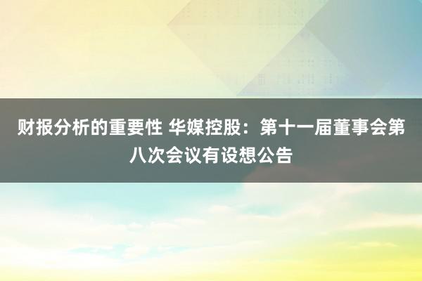 财报分析的重要性 华媒控股：第十一届董事会第八次会议有设想公告