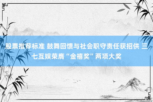 股票推荐标准 鼓舞回馈与社会职守责任获招供 三七互娱荣膺“金禧奖”两项大奖