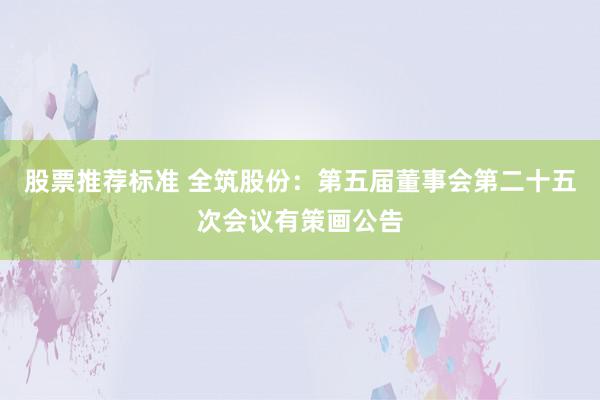 股票推荐标准 全筑股份：第五届董事会第二十五次会议有策画公告