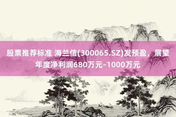 股票推荐标准 海兰信(300065.SZ)发预盈，展望年度净利润680万元–1000万元