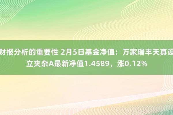 财报分析的重要性 2月5日基金净值：万家瑞丰天真设立夹杂A最新净值1.4589，涨0.12%