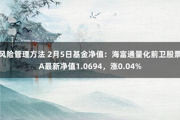 风险管理方法 2月5日基金净值：海富通量化前卫股票A最新净值1.0694，涨0.04%