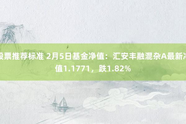 股票推荐标准 2月5日基金净值：汇安丰融混杂A最新净值1.1771，跌1.82%