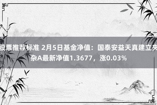 股票推荐标准 2月5日基金净值：国泰安益天真建立夹杂A最新净值1.3677，涨0.03%