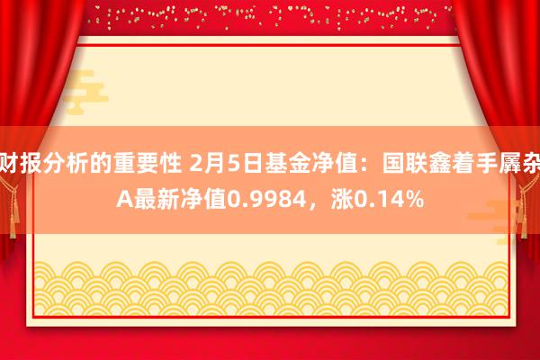 财报分析的重要性 2月5日基金净值：国联鑫着手羼杂A最新净值0.9984，涨0.14%