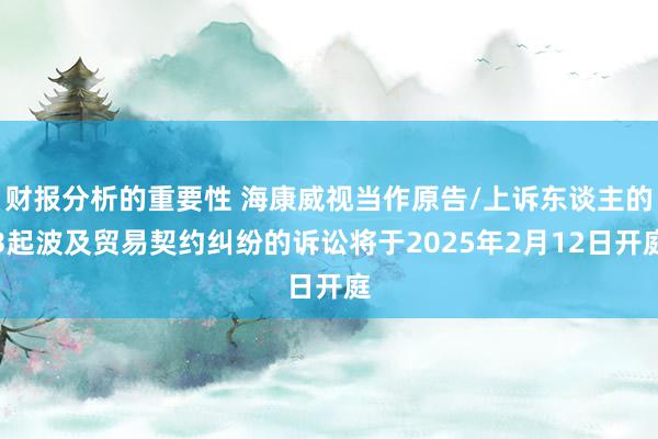 财报分析的重要性 海康威视当作原告/上诉东谈主的3起波及贸易契约纠纷的诉讼将于2025年2月12日开庭