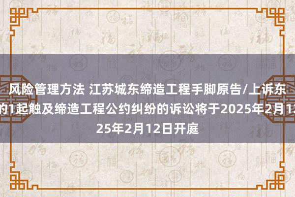 风险管理方法 江苏城东缔造工程手脚原告/上诉东说念主的1起触及缔造工程公约纠纷的诉讼将于2025年2月12日开庭