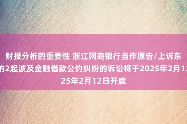 财报分析的重要性 浙江网商银行当作原告/上诉东说念主的2起波及金融借款公约纠纷的诉讼将于2025年2月12日开庭