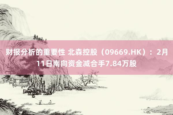 财报分析的重要性 北森控股（09669.HK）：2月11日南向资金减合手7.84万股