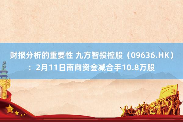 财报分析的重要性 九方智投控股（09636.HK）：2月11日南向资金减合手10.8万股