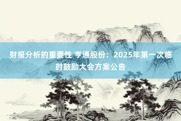 财报分析的重要性 亨通股份：2025年第一次临时鼓励大会方案公告