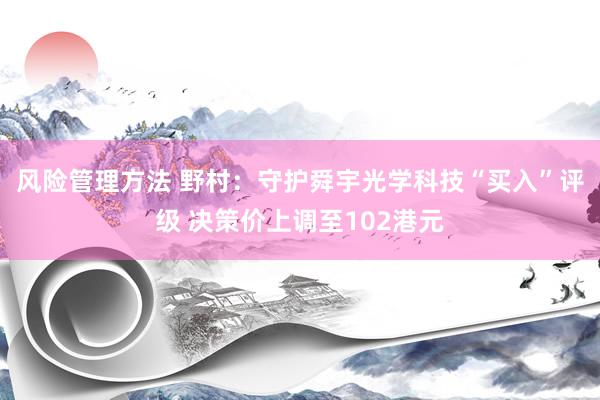 风险管理方法 野村：守护舜宇光学科技“买入”评级 决策价上调至102港元