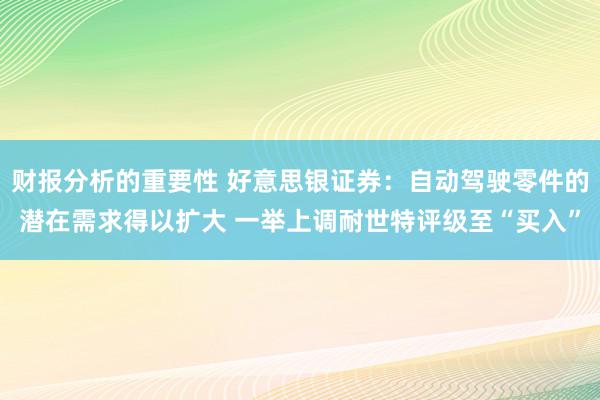 财报分析的重要性 好意思银证券：自动驾驶零件的潜在需求得以扩大 一举上调耐世特评级至“买入”