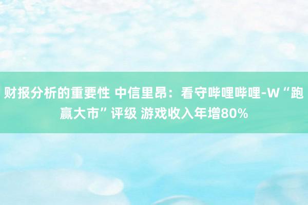 财报分析的重要性 中信里昂：看守哔哩哔哩-W“跑赢大市”评级 游戏收入年增80%