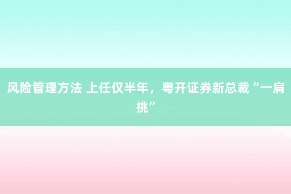 风险管理方法 上任仅半年，粤开证券新总裁“一肩挑”