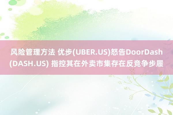 风险管理方法 优步(UBER.US)怒告DoorDash(DASH.US) 指控其在外卖市集存在反竞争步履