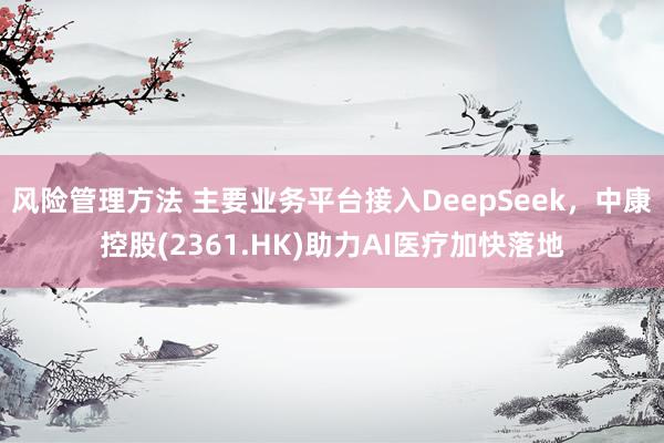 风险管理方法 主要业务平台接入DeepSeek，中康控股(2361.HK)助力AI医疗加快落地