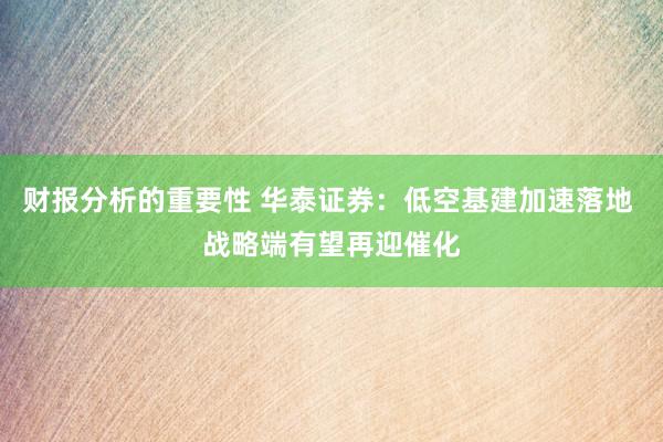 财报分析的重要性 华泰证券：低空基建加速落地 战略端有望再迎催化