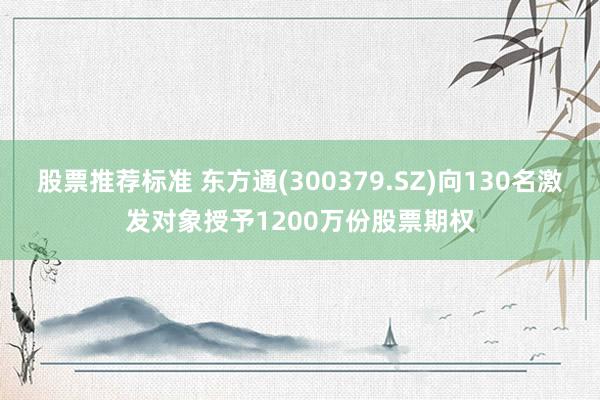 股票推荐标准 东方通(300379.SZ)向130名激发对象授予1200万份股票期权