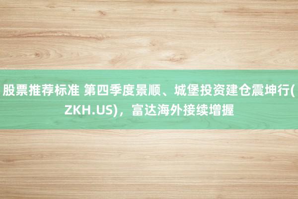 股票推荐标准 第四季度景顺、城堡投资建仓震坤行(ZKH.US)，富达海外接续增握