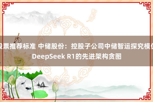 股票推荐标准 中储股份：控股子公司中储智运探究模仿DeepSeek R1的先进架构贪图