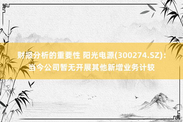 财报分析的重要性 阳光电源(300274.SZ)：当今公司暂无开展其他新增业务计较