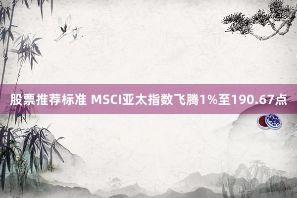 股票推荐标准 MSCI亚太指数飞腾1%至190.67点