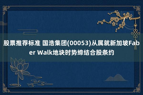 股票推荐标准 国浩集团(00053)从属就新加坡Faber Walk地块时势缔结合股条约