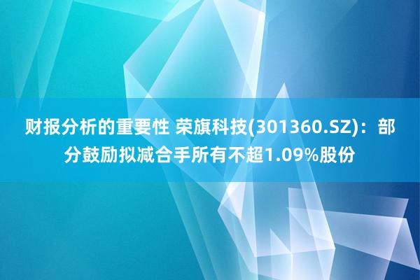 财报分析的重要性 荣旗科技(301360.SZ)：部分鼓励拟减合手所有不超1.09%股份