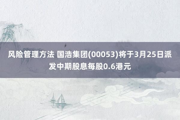 风险管理方法 国浩集团(00053)将于3月25日派发中期股息每股0.6港元