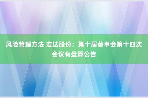 风险管理方法 宏达股份：第十届董事会第十四次会议有盘算公告