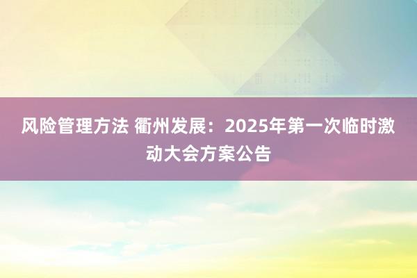 风险管理方法 衢州发展：2025年第一次临时激动大会方案公告