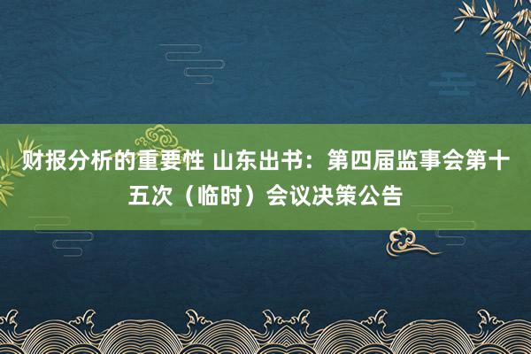 财报分析的重要性 山东出书：第四届监事会第十五次（临时）会议决策公告