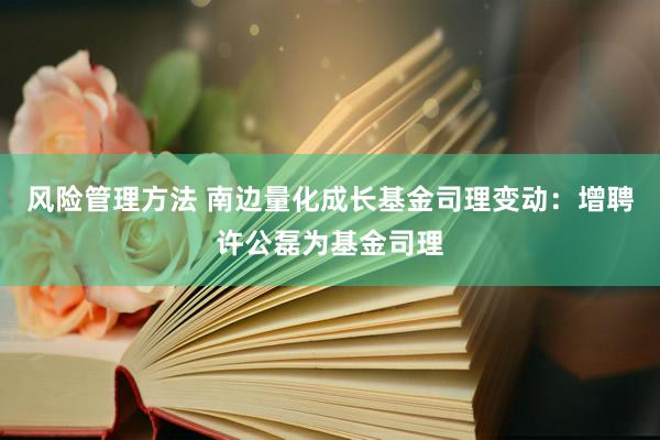 风险管理方法 南边量化成长基金司理变动：增聘许公磊为基金司理