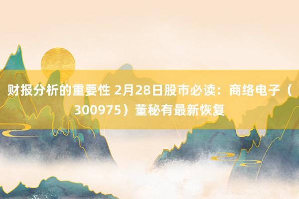 财报分析的重要性 2月28日股市必读：商络电子（300975）董秘有最新恢复