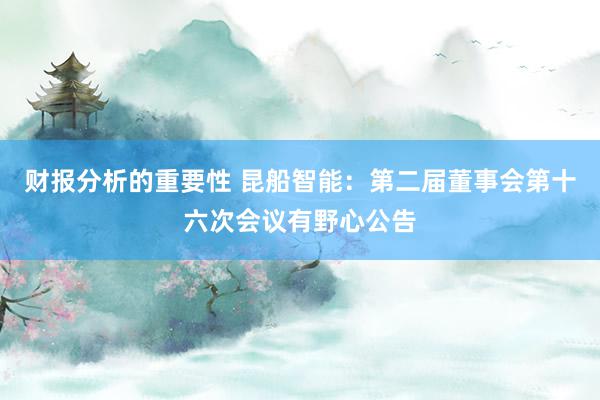 财报分析的重要性 昆船智能：第二届董事会第十六次会议有野心公告