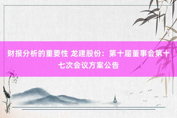 财报分析的重要性 龙建股份：第十届董事会第十七次会议方案公告