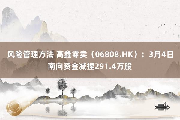 风险管理方法 高鑫零卖（06808.HK）：3月4日南向资金减捏291.4万股