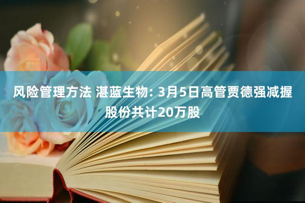 风险管理方法 湛蓝生物: 3月5日高管贾德强减握股份共计20万股