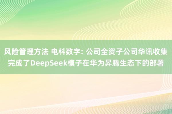 风险管理方法 电科数字: 公司全资子公司华讯收集完成了DeepSeek模子在华为昇腾生态下的部署