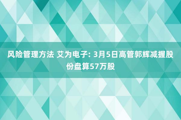 风险管理方法 艾为电子: 3月5日高管郭辉减握股份盘算57万股