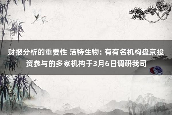 财报分析的重要性 洁特生物: 有有名机构盘京投资参与的多家机构于3月6日调研我司