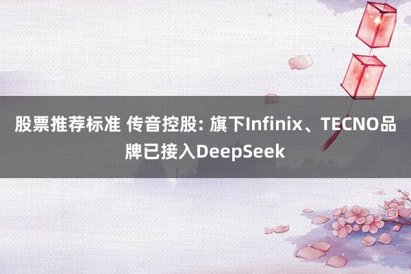 股票推荐标准 传音控股: 旗下Infinix、TECNO品牌已接入DeepSeek