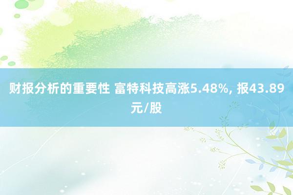 财报分析的重要性 富特科技高涨5.48%, 报43.89元/股