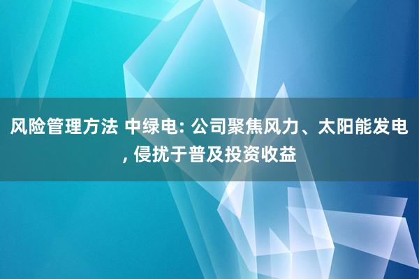 风险管理方法 中绿电: 公司聚焦风力、太阳能发电, 侵扰于普及投资收益