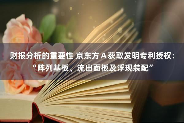 财报分析的重要性 京东方Ａ获取发明专利授权：“阵列基板、流出面板及浮现装配”