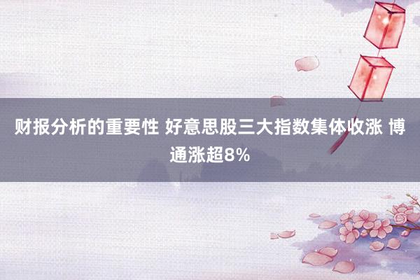 财报分析的重要性 好意思股三大指数集体收涨 博通涨超8%