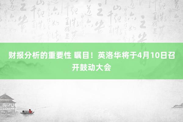 财报分析的重要性 瞩目！英洛华将于4月10日召开鼓动大会